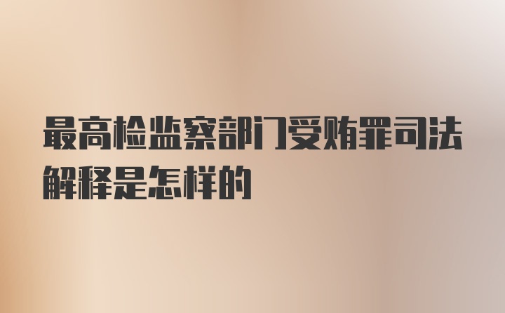 最高检监察部门受贿罪司法解释是怎样的