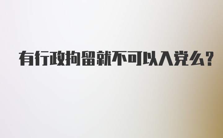 有行政拘留就不可以入党么？