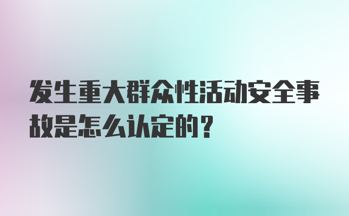 发生重大群众性活动安全事故是怎么认定的？