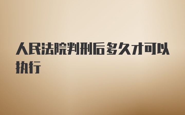 人民法院判刑后多久才可以执行