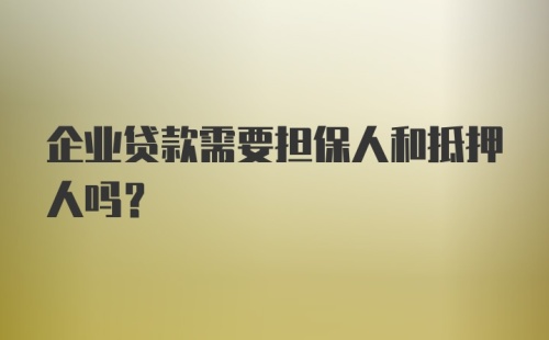 企业贷款需要担保人和抵押人吗？