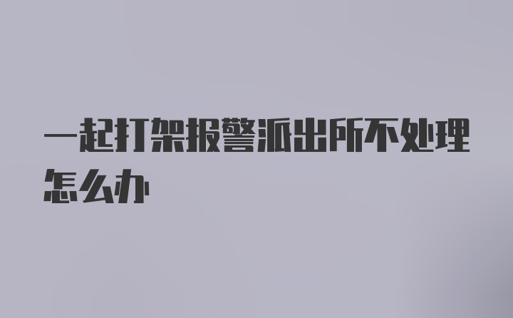 一起打架报警派出所不处理怎么办