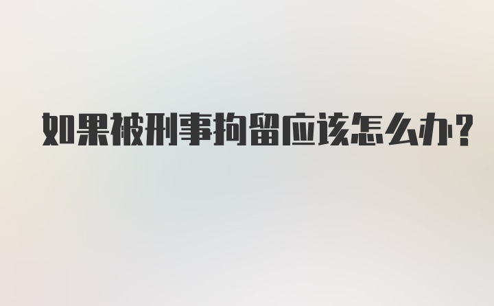 如果被刑事拘留应该怎么办？