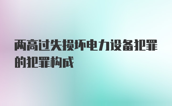 两高过失损坏电力设备犯罪的犯罪构成