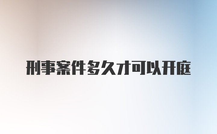 刑事案件多久才可以开庭