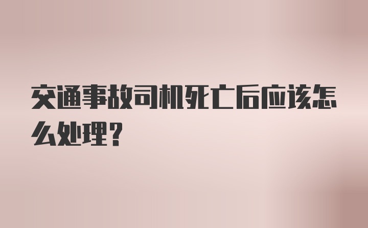 交通事故司机死亡后应该怎么处理？