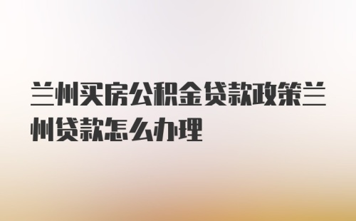 兰州买房公积金贷款政策兰州贷款怎么办理