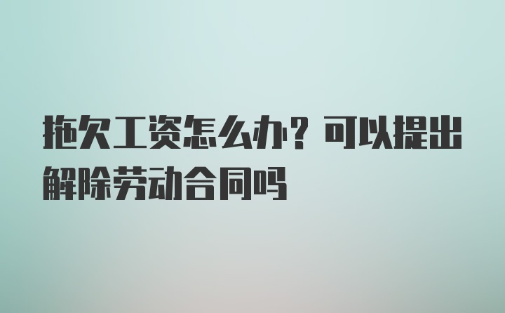 拖欠工资怎么办？可以提出解除劳动合同吗