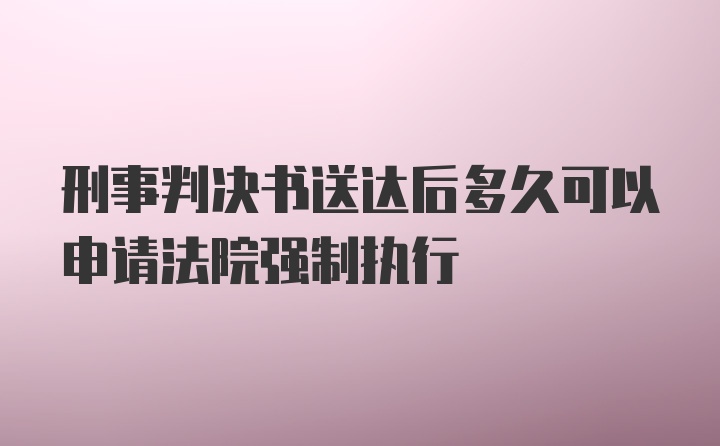 刑事判决书送达后多久可以申请法院强制执行