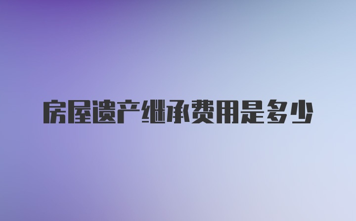 房屋遗产继承费用是多少