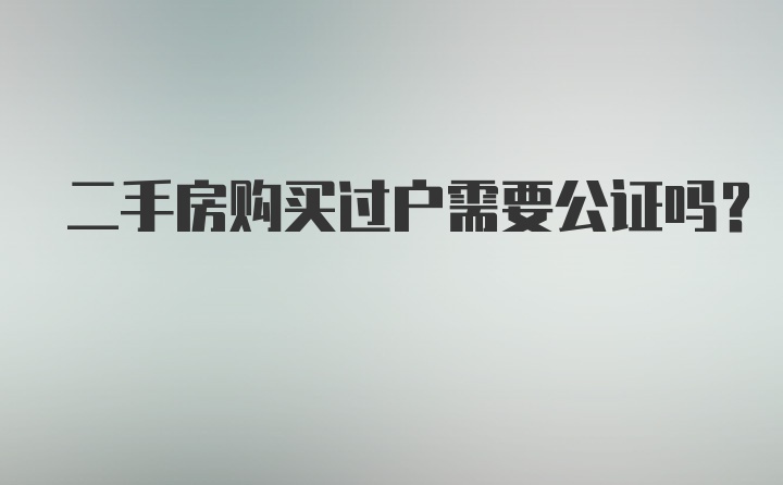 二手房购买过户需要公证吗？