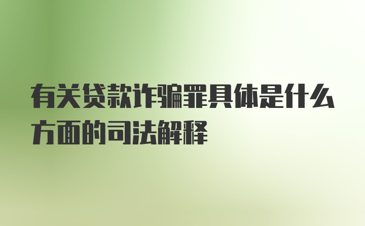 有关贷款诈骗罪具体是什么方面的司法解释