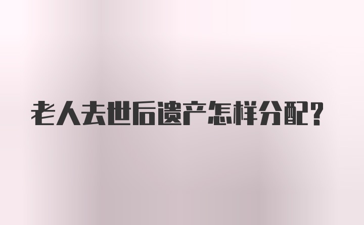 老人去世后遗产怎样分配？