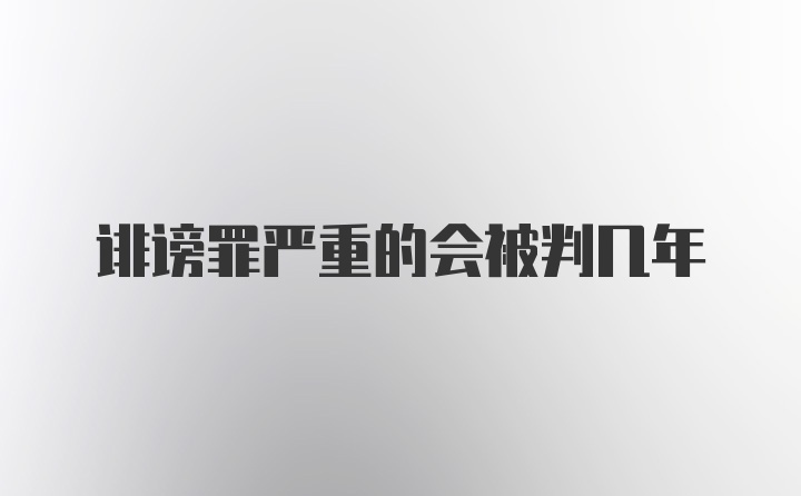 诽谤罪严重的会被判几年