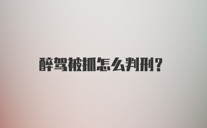 醉驾被抓怎么判刑？