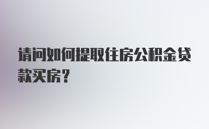 请问如何提取住房公积金贷款买房？