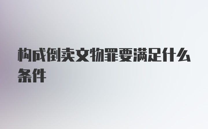 构成倒卖文物罪要满足什么条件