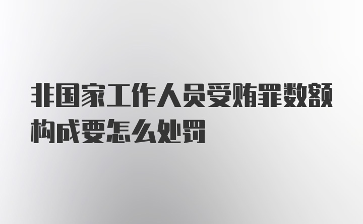 非国家工作人员受贿罪数额构成要怎么处罚