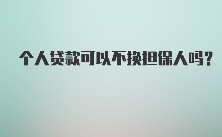 个人贷款可以不换担保人吗？