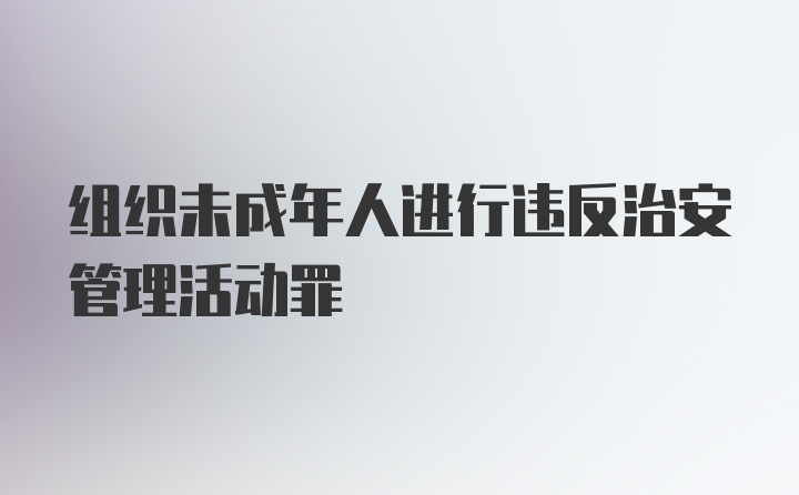 组织未成年人进行违反治安管理活动罪