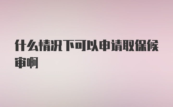 什么情况下可以申请取保候审啊