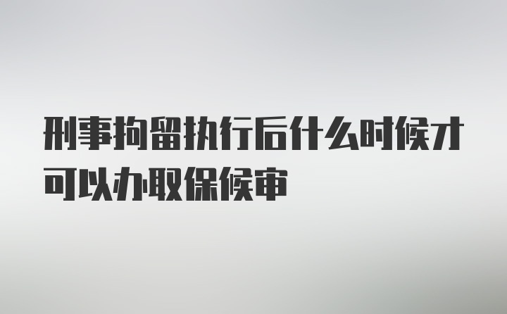 刑事拘留执行后什么时候才可以办取保候审