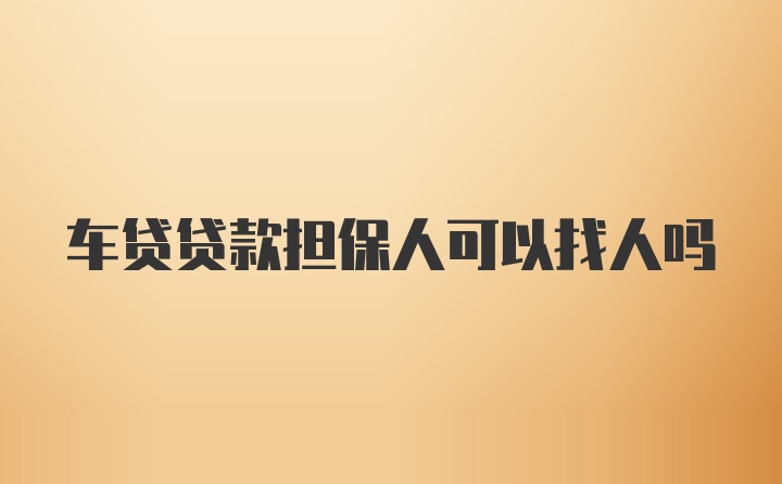 车贷贷款担保人可以找人吗