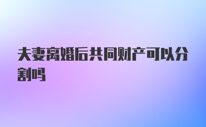 夫妻离婚后共同财产可以分割吗