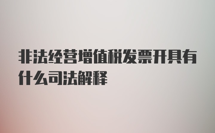 非法经营增值税发票开具有什么司法解释