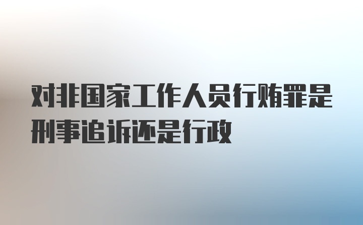 对非国家工作人员行贿罪是刑事追诉还是行政