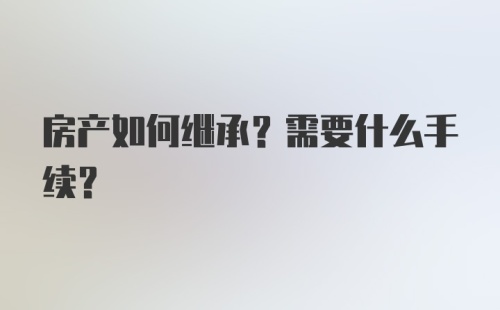 房产如何继承？需要什么手续？