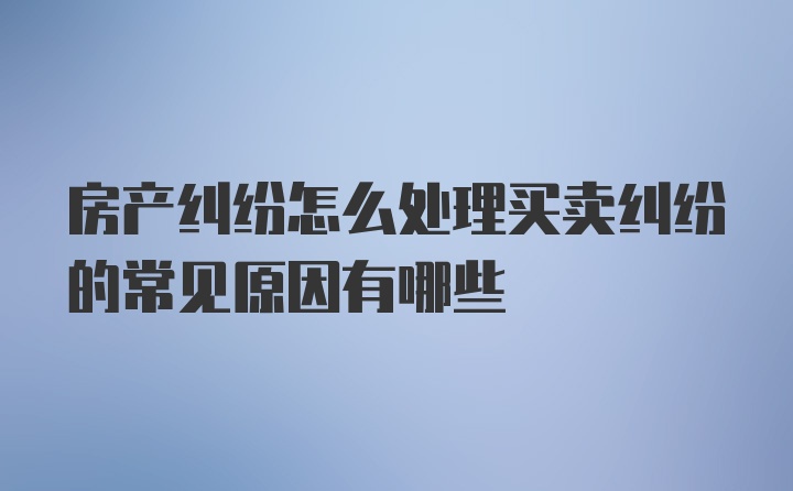 房产纠纷怎么处理买卖纠纷的常见原因有哪些