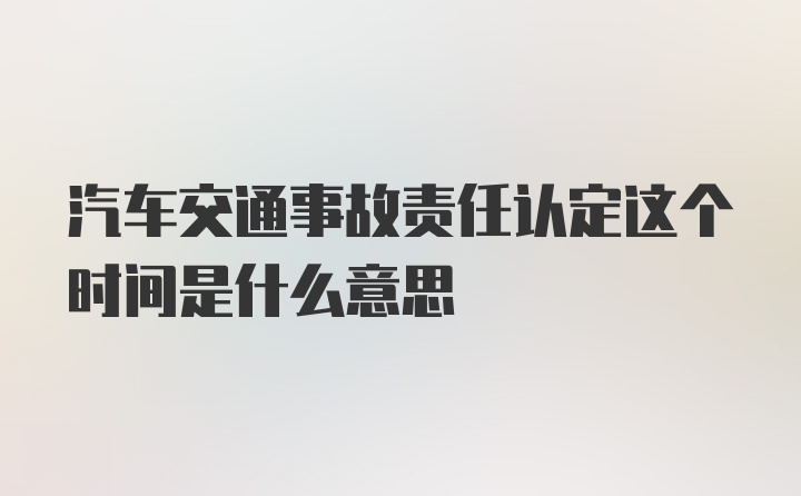 汽车交通事故责任认定这个时间是什么意思