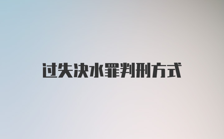 过失决水罪判刑方式