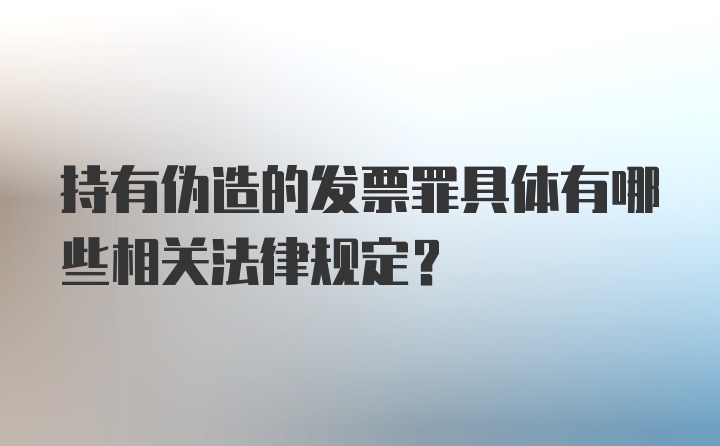 持有伪造的发票罪具体有哪些相关法律规定？