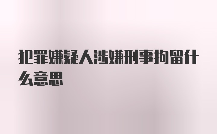 犯罪嫌疑人涉嫌刑事拘留什么意思