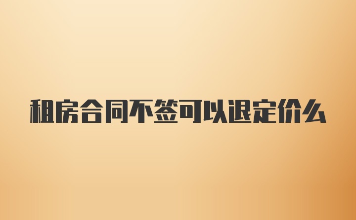 租房合同不签可以退定价么