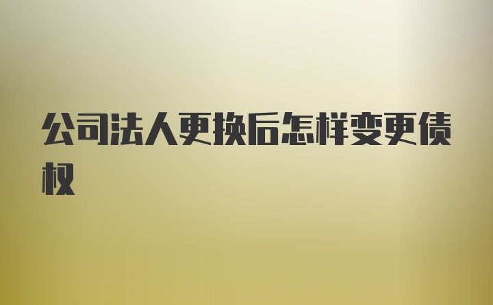 公司法人更换后怎样变更债权