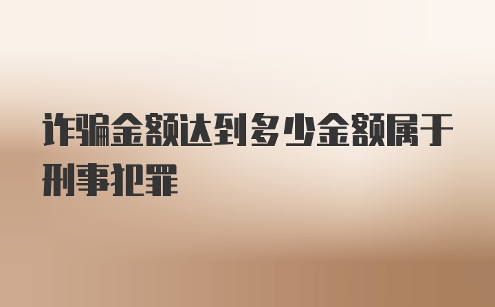 诈骗金额达到多少金额属于刑事犯罪