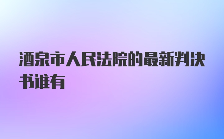 酒泉市人民法院的最新判决书谁有