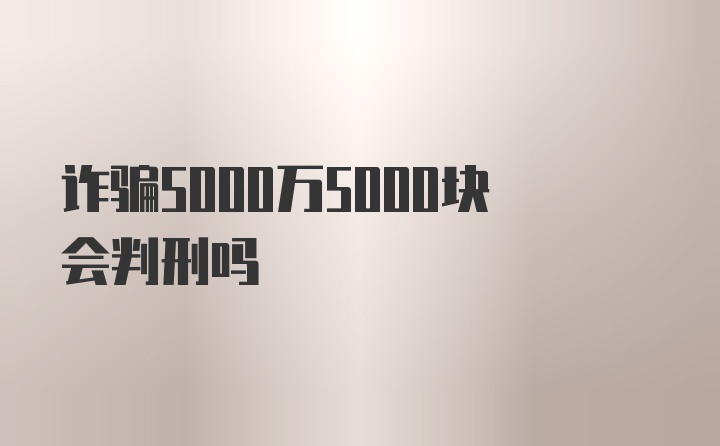 诈骗5000万5000块会判刑吗