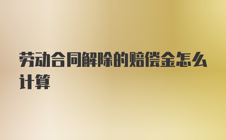 劳动合同解除的赔偿金怎么计算