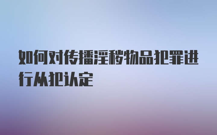 如何对传播淫秽物品犯罪进行从犯认定