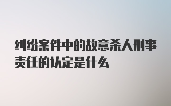 纠纷案件中的故意杀人刑事责任的认定是什么