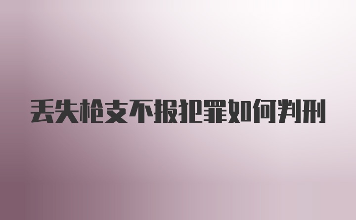 丢失枪支不报犯罪如何判刑