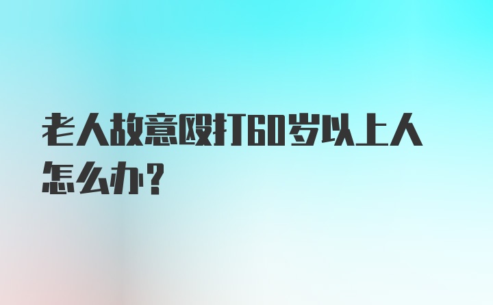 老人故意殴打60岁以上人怎么办?