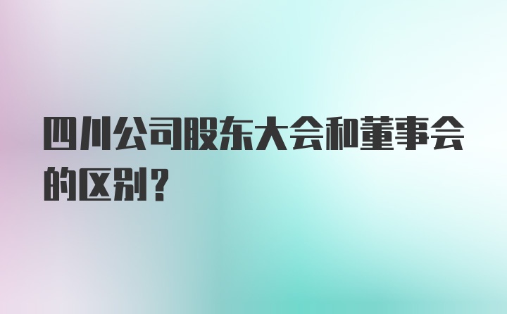 四川公司股东大会和董事会的区别?