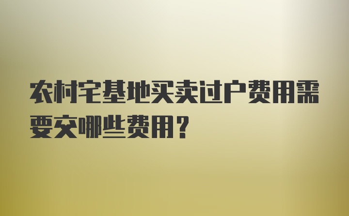 农村宅基地买卖过户费用需要交哪些费用?