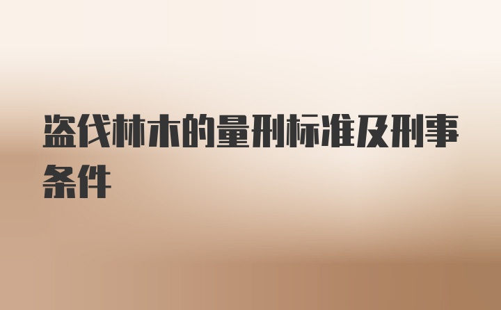 盗伐林木的量刑标准及刑事条件