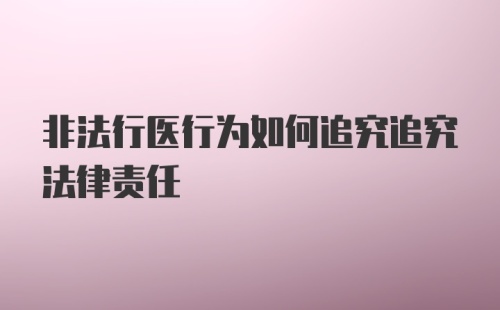 非法行医行为如何追究追究法律责任